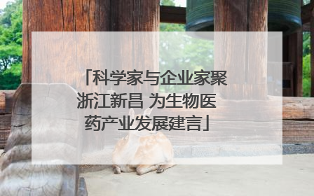 科学家与企业家聚浙江新昌 为生物医药产业发展建言