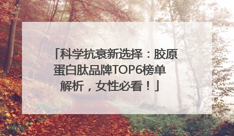 科学抗衰新选择：胶原蛋白肽品牌TOP6榜单解析，女性必看！