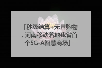 秒级结算+无界购物，河南移动落地我省首个5G-A智慧商场
