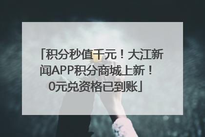 积分秒值千元！大江新闻APP积分商城上新！0元兑资格已到账