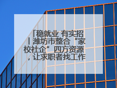 稳就业 有实招丨潍坊市整合“家校社企”四方资源，让求职者找工作不孤单