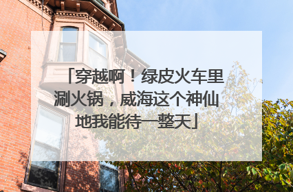 穿越啊！绿皮火车里涮火锅，威海这个神仙地我能待一整天