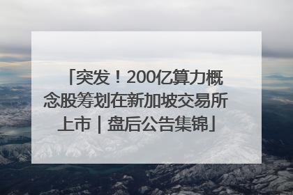 突发！200亿算力概念股筹划在新加坡交易所上市｜盘后公告集锦