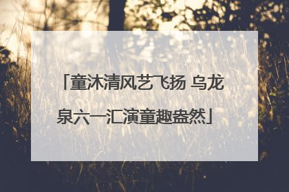 童沐清风艺飞扬 乌龙泉六一汇演童趣盎然