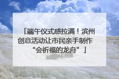端午仪式感拉满！滨州创意活动让市民亲手制作“会祈福的龙舟”