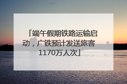 端午假期铁路运输启动，广铁预计发送旅客1170万人次