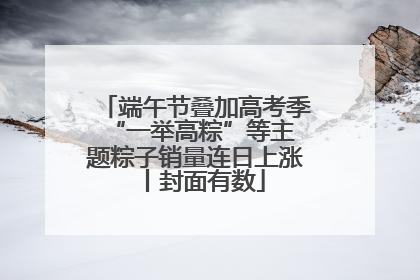 端午节叠加高考季 “一举高粽”等主题粽子销量连日上涨丨封面有数