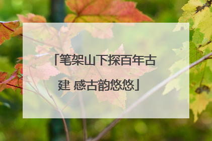 笔架山下探百年古建 感古韵悠悠