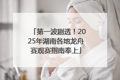第一波剧透！2025年湖南各地龙舟赛观赛指南奉上