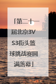 第二十一届北京3VS3街头篮球挑战赛圆满落幕