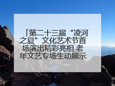 第二十三届“凌河之夏”文化艺术节首场演出精彩亮相 老年文艺专场生动展示银龄风采