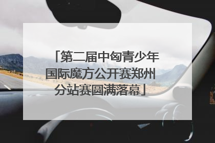 第二届中匈青少年国际魔方公开赛郑州分站赛圆满落幕