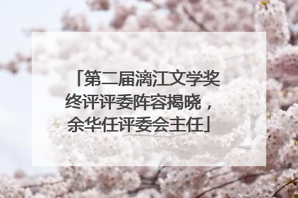第二届漓江文学奖终评评委阵容揭晓，余华任评委会主任