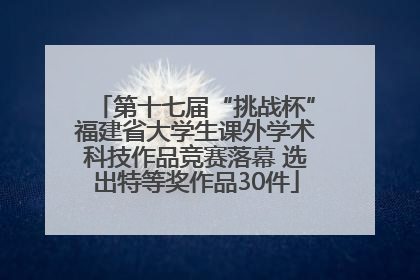 第十七届“挑战杯”福建省大学生课外学术科技作品竞赛落幕 选出特等奖作品30件