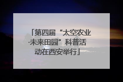 第四届“太空农业·未来田园”科普活动在西安举行