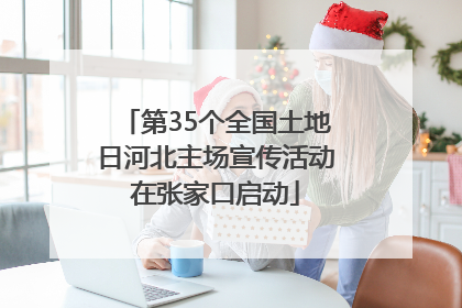 第35个全国土地日河北主场宣传活动在张家口启动