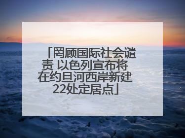 罔顾国际社会谴责 以色列宣布将在约旦河西岸新建22处定居点