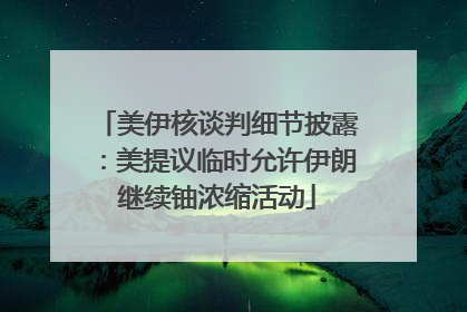 美伊核谈判细节披露：美提议临时允许伊朗继续铀浓缩活动