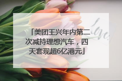 美团王兴年内第二次减持理想汽车，四天套现超6亿港元