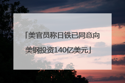 美官员称日铁已同意向美钢投资140亿美元