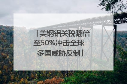 美钢铝关税翻倍至50%冲击全球 多国威胁反制