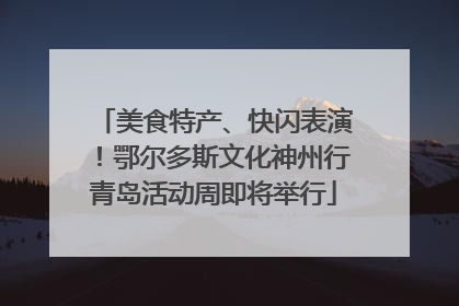 美食特产、快闪表演！鄂尔多斯文化神州行青岛活动周即将举行