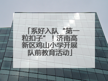 系好入队“第一粒扣子”！济南高新区鸡山小学开展队前教育活动