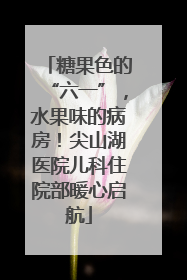 糖果色的“六一”，水果味的病房！尖山湖医院儿科住院部暖心启航