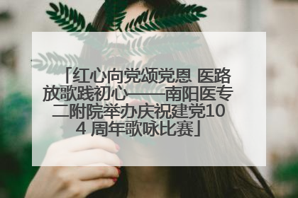 红心向党颂党恩 医路放歌践初心——南阳医专二附院举办庆祝建党104 周年歌咏比赛