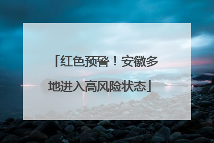 红色预警！安徽多地进入高风险状态