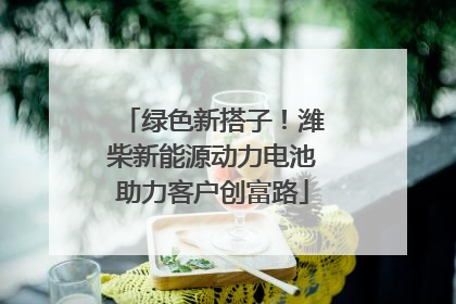 绿色新搭子!潍柴新能源动力电池助力客户创富路