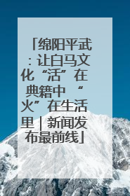 绵阳平武：让白马文化“活”在典籍中 “火”在生活里｜新闻发布最前线