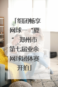 组团畅享网球一“夏” 郑州市第七届业余网球团体赛开拍