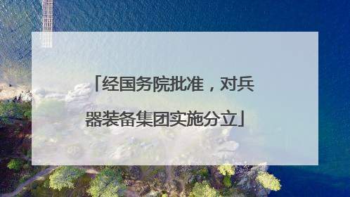 经国务院批准，对兵器装备集团实施分立