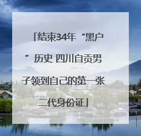 结束34年“黑户”历史 四川自贡男子领到自己的第一张二代身份证