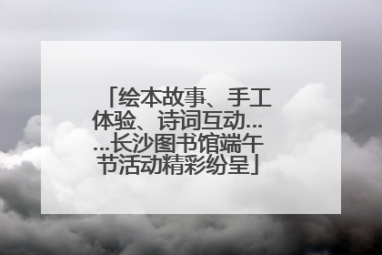 绘本故事、手工体验、诗词互动……长沙图书馆端午节活动精彩纷呈