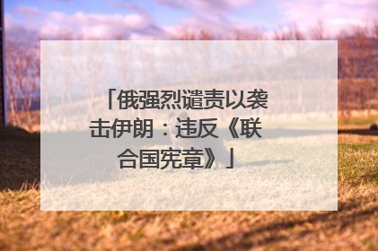 俄强烈谴责以袭击伊朗：违反《联合国宪章》