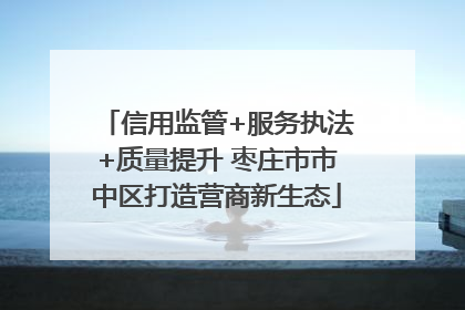信用监管+服务执法+质量提升 枣庄市市中区打造营商新生态