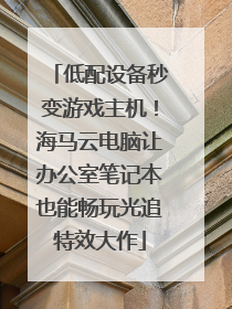 低配设备秒变游戏主机！海马云电脑让办公室笔记本也能畅玩光追特效大作
