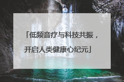 低频音疗与科技共振，开启人类健康心纪元
