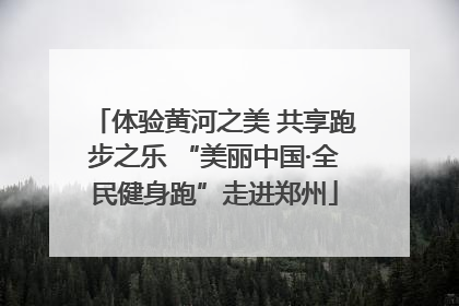 体验黄河之美 共享跑步之乐 “美丽中国·全民健身跑”走进郑州