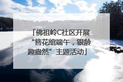 佛祖岭C社区开展“簪花绾端午，银龄趣盎然”主题活动