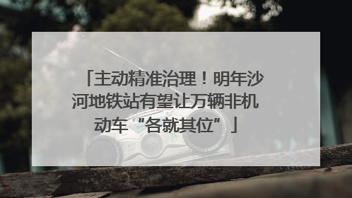 主动精准治理！明年沙河地铁站有望让万辆非机动车“各就其位”