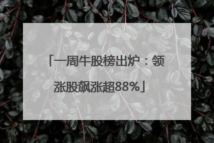 一周牛股榜出炉：领涨股飙涨超88%