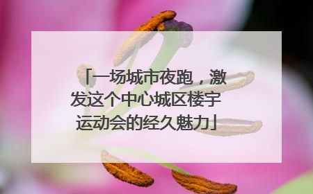 一场城市夜跑，激发这个中心城区楼宇运动会的经久魅力