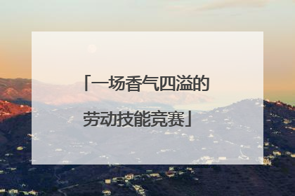 一场香气四溢的劳动技能竞赛