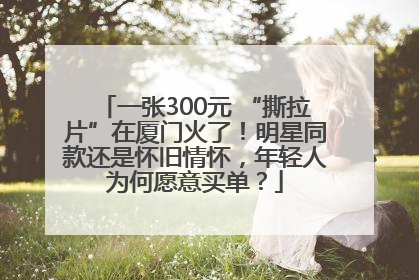 一张300元 “撕拉片”在厦门火了！明星同款还是怀旧情怀，年轻人为何愿意买单？