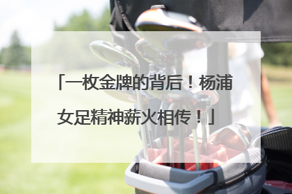 一枚金牌的背后！杨浦女足精神薪火相传！