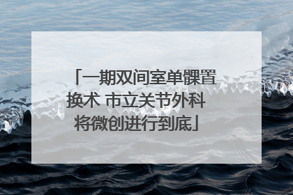 一期双间室单髁置换术 市立关节外科将微创进行到底