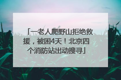 一老人爬野山拒绝救援，被困4天！北京四个消防站出动搜寻